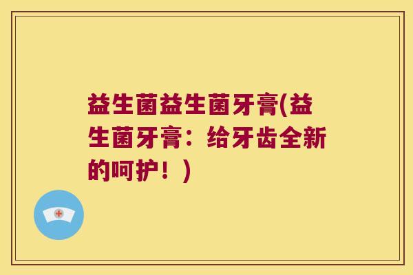 益生菌益生菌牙膏(益生菌牙膏：给牙齿全新的呵护！)