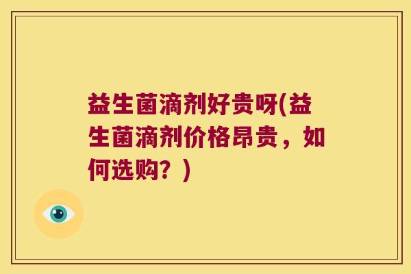 益生菌滴剂好贵呀(益生菌滴剂价格昂贵，如何选购？)