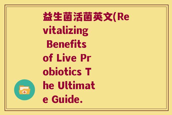 益生菌活菌英文(Revitalizing Benefits of Live Probiotics The Ultimate Guide.