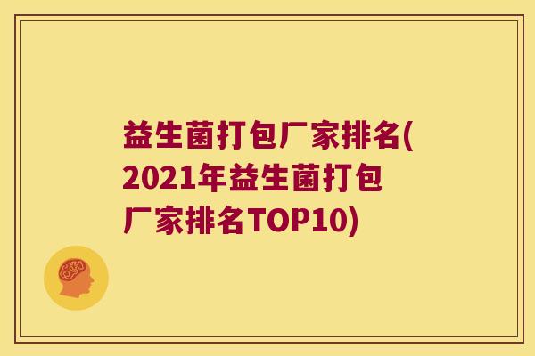 益生菌打包厂家排名(2021年益生菌打包厂家排名TOP10)