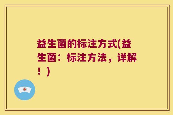 益生菌的标注方式(益生菌:标注方法,详解!) 益生菌的标注方式(益生菌:标注方法,详解!)