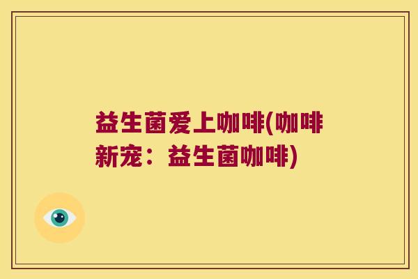 益生菌爱上咖啡(咖啡新宠：益生菌咖啡)