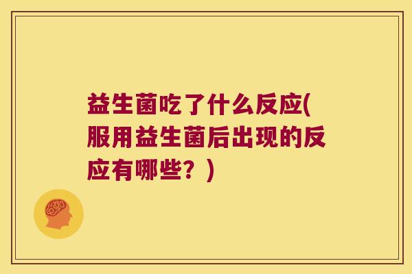 益生菌吃了什么反应(服用益生菌后出现的反应有哪些?) 益生菌吃了什么反应(服用益生菌后出现的反应有哪些?)