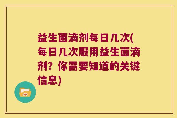 益生菌滴剂每日几次(每日几次服用益生菌滴剂?你需要知道的关键信息) 益生菌滴剂每日几次(每日几次服用益生菌滴剂?你需要知道的关键信息)