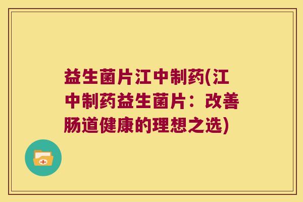 益生菌片江中制药(江中制药益生菌片：改善肠道健康的理想之选)