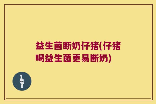 益生菌断奶仔猪(仔猪喝益生菌更易断奶)