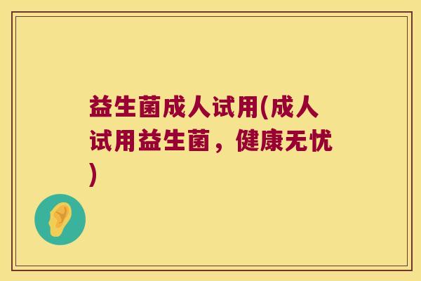 益生菌成人试用(成人试用益生菌,健康无忧) 益生菌成人试用(成人试用益生菌,健康无忧)