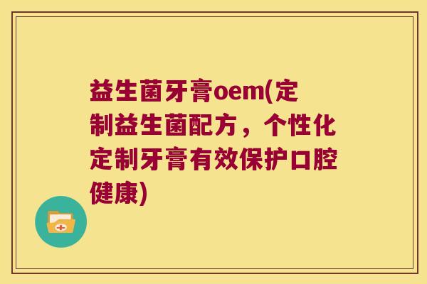 益生菌牙膏oem(定制益生菌配方，个性化定制牙膏有效保护口腔健康)