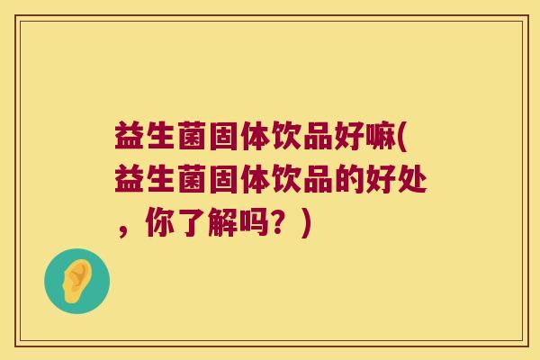 益生菌固体饮品好嘛(益生菌固体饮品的好处,你了解吗?) 益生菌固体饮品好嘛(益生菌固体饮品的好处,你了解吗?)