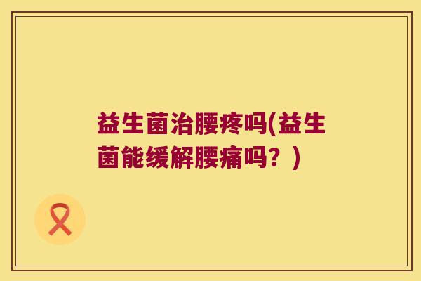 益生菌治腰疼吗(益生菌能缓解腰痛吗？)
