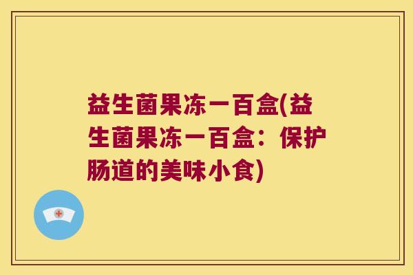 益生菌果冻一百盒(益生菌果冻一百盒：保护肠道的美味小食)