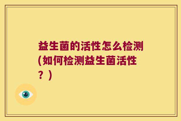 益生菌的活性怎么检测(如何检测益生菌活性?) 益生菌的活性怎么检测(如何检测益生菌活性?)