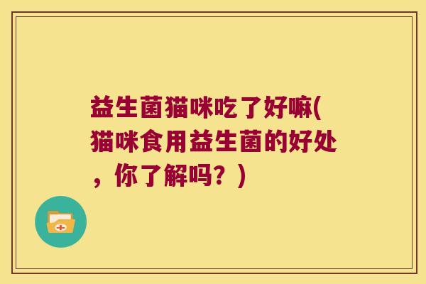 益生菌猫咪吃了好嘛(猫咪食用益生菌的好处，你了解吗？)