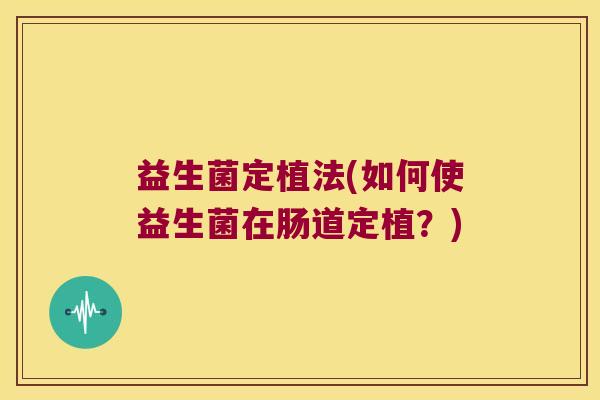 益生菌定植法(如何使益生菌在肠道定植?) 益生菌定植法(如何使益生菌在肠道定植?)