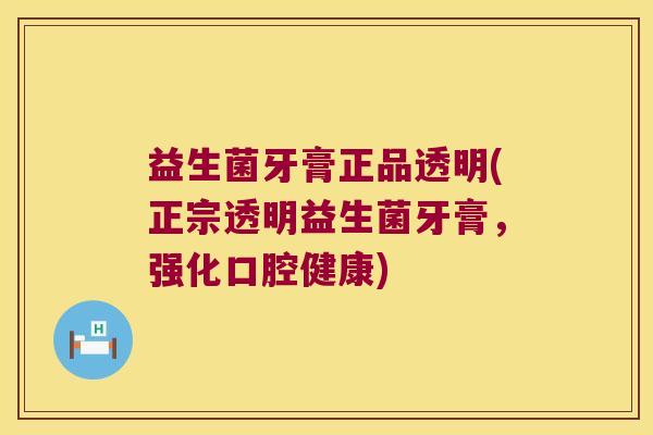 益生菌牙膏正品透明(正宗透明益生菌牙膏，强化口腔健康)