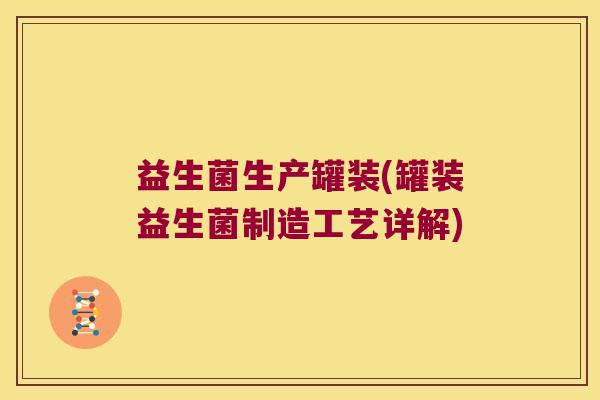 益生菌生产罐装(罐装益生菌制造工艺详解)