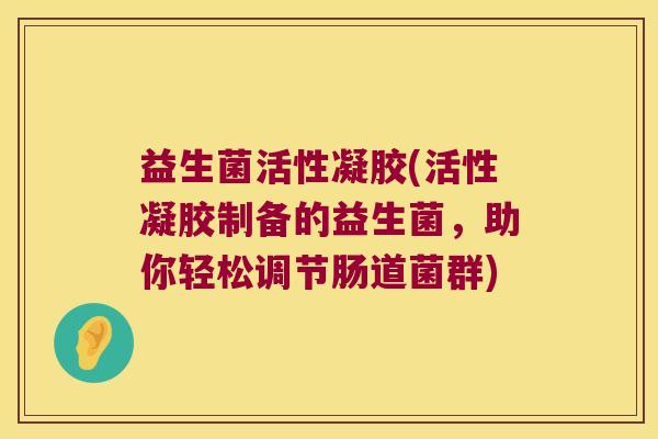 益生菌活性凝胶(活性凝胶制备的益生菌,助你轻松调节肠道菌群) 益生菌活性凝胶(活性凝胶制备的益生菌,助你轻松调节肠道菌群)
