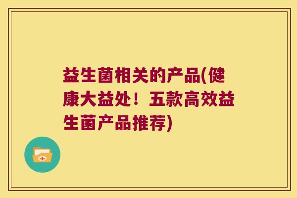 益生菌相关的产品(健康大益处!五款高效益生菌产品推荐) 益生菌相关的产品(健康大益处!五款高效益生菌产品推荐)
