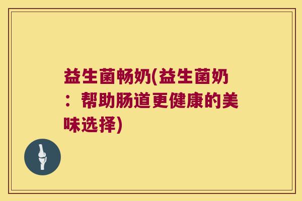 益生菌畅奶(益生菌奶：帮助肠道更健康的美味选择)