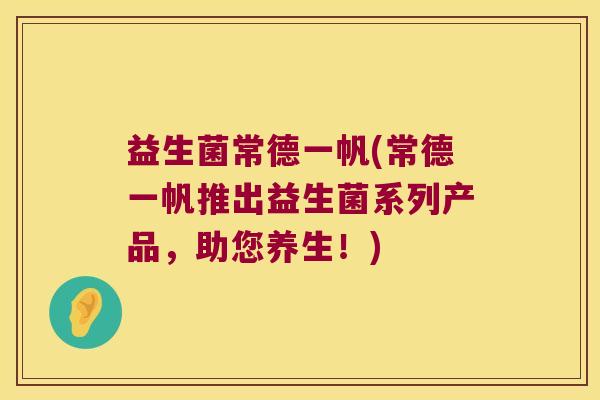 益生菌常德一帆(常德一帆推出益生菌系列产品，助您养生！)