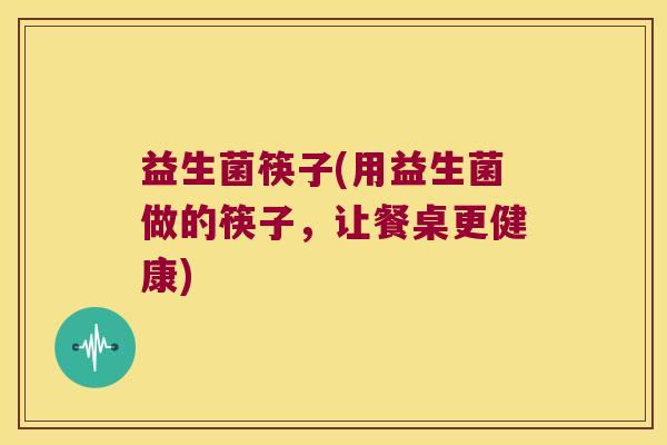 益生菌筷子(用益生菌做的筷子，让餐桌更健康)