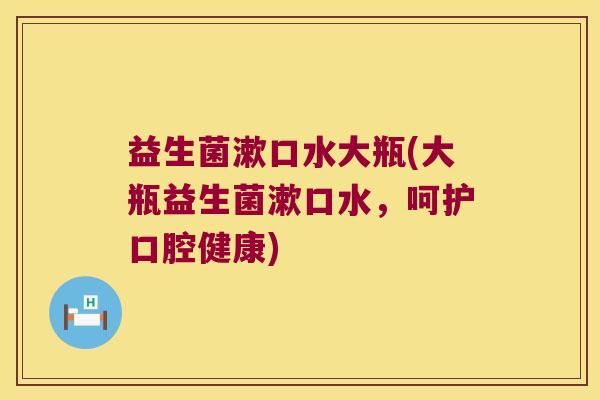 益生菌漱口水大瓶(大瓶益生菌漱口水，呵护口腔健康)