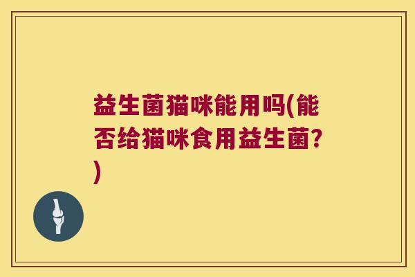 益生菌猫咪能用吗(能否给猫咪食用益生菌？)