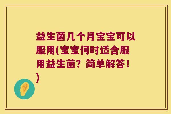 益生菌几个月宝宝可以服用(宝宝何时适合服用益生菌？简单解答！)