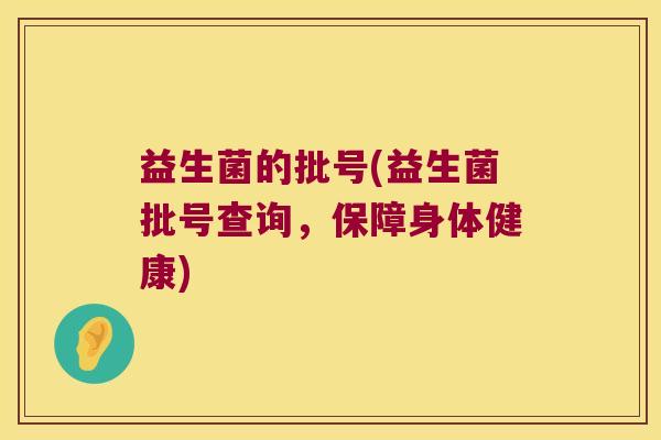 益生菌的批号(益生菌批号查询,保障身体健康) 益生菌的批号(益生菌批号查询,保障身体健康)