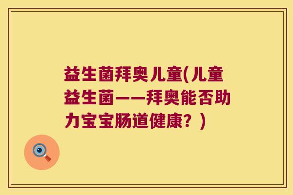 益生菌拜奥儿童(儿童益生菌——拜奥能否助力宝宝肠道健康?) 益生菌拜奥儿童(儿童益生菌——拜奥能否助力宝宝肠道健康?)