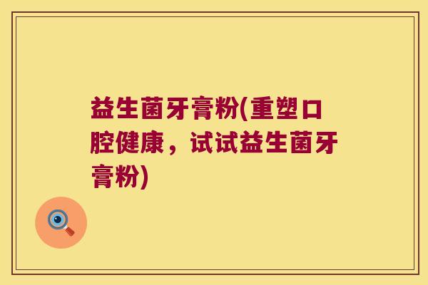 益生菌牙膏粉(重塑口腔健康，试试益生菌牙膏粉)
