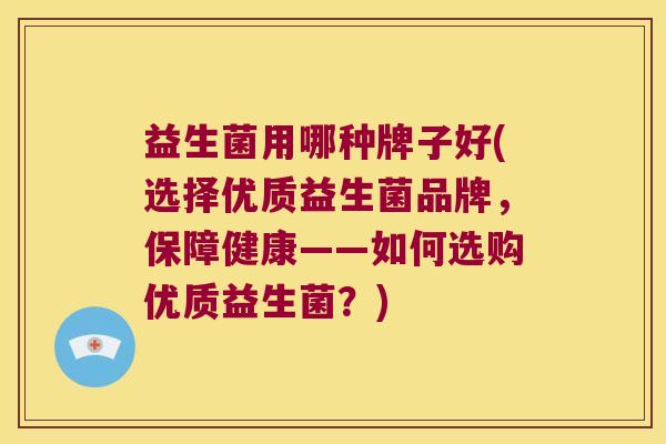 益生菌用哪种牌子好(选择优质益生菌品牌，保障健康——如何选购优质益生菌？)