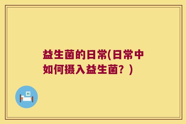 益生菌的日常(日常中如何摄入益生菌?) 益生菌的日常(日常中如何摄入益生菌?)