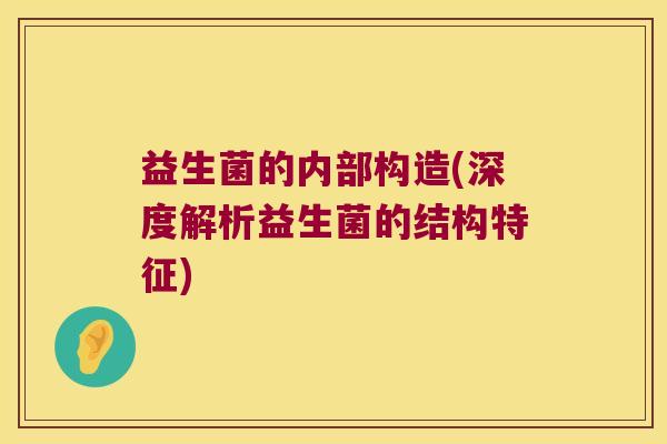 益生菌的内部构造(深度解析益生菌的结构特征) 益生菌的内部构造(深度解析益生菌的结构特征)