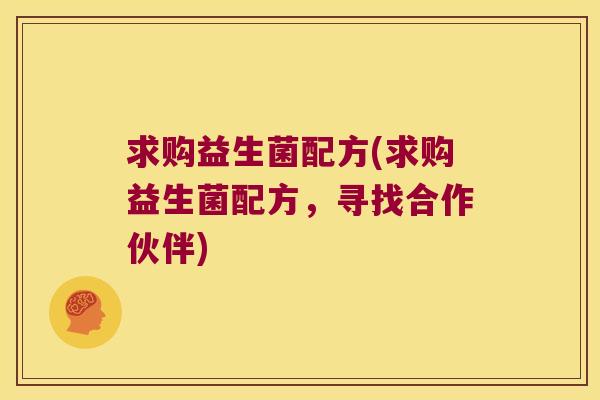 求购益生菌配方(求购益生菌配方,寻找合作伙伴) 求购益生菌配方(求购益生菌配方,寻找合作伙伴)