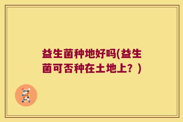 益生菌种地好吗(益生菌可否种在土地上？)