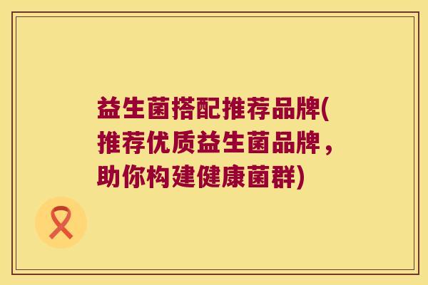 益生菌搭配推荐品牌(推荐优质益生菌品牌,助你构建健康菌群) 益生菌搭配推荐品牌(推荐优质益生菌品牌,助你构建健康菌群)