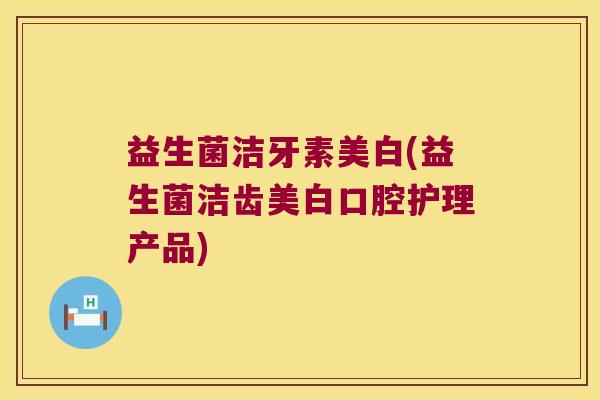 益生菌洁牙素美白(益生菌洁齿美白口腔护理产品)