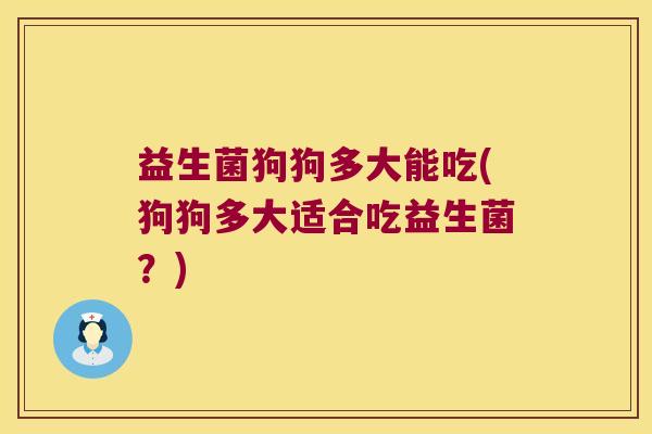 益生菌狗狗多大能吃(狗狗多大适合吃益生菌？)