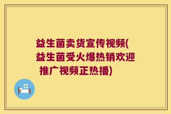 益生菌卖货宣传视频(益生菌受火爆热销欢迎 推广视频正热播)