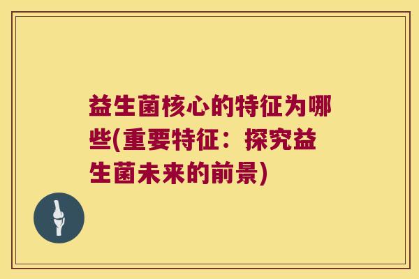 益生菌核心的特征为哪些(重要特征:探究益生菌未来的前景) 益生菌核心的特征为哪些(重要特征:探究益生菌未来的前景)