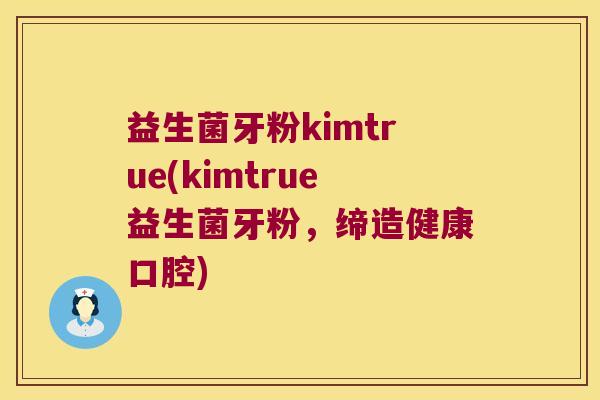 益生菌牙粉kimtrue(kimtrue益生菌牙粉，缔造健康口腔)