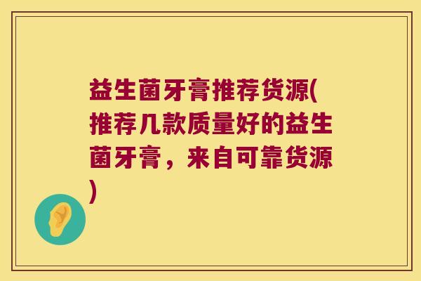 益生菌牙膏推荐货源(推荐几款质量好的益生菌牙膏,来自可靠货源) 益生菌牙膏推荐货源(推荐几款质量好的益生菌牙膏,来自可靠货源)