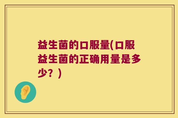 益生菌的口服量(口服益生菌的正确用量是多少?) 益生菌的口服量(口服益生菌的正确用量是多少?)