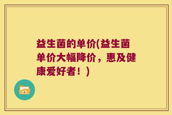 益生菌的单价(益生菌单价大幅降价，惠及健康爱好者！)