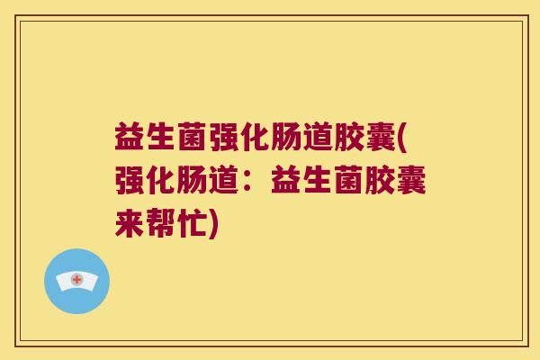 益生菌强化肠道胶囊(强化肠道:益生菌胶囊来帮忙) 益生菌强化肠道胶囊(强化肠道:益生菌胶囊来帮忙)