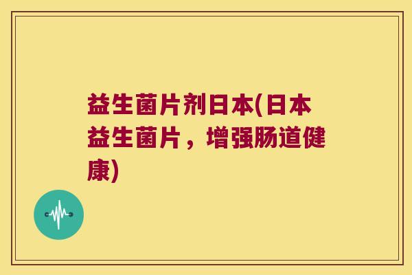 益生菌片剂日本(日本益生菌片，增强肠道健康)