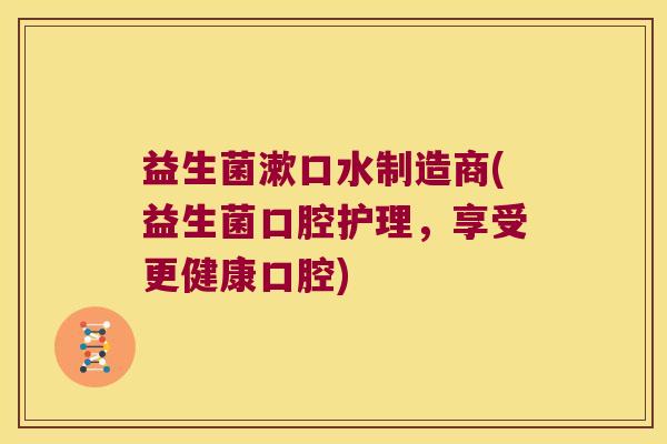益生菌漱口水制造商(益生菌口腔护理,享受更健康口腔) 益生菌漱口水制造商(益生菌口腔护理,享受更健康口腔)