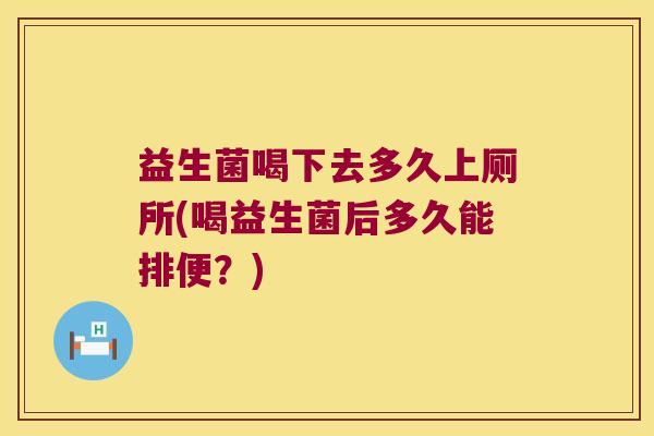 益生菌喝下去多久上厕所(喝益生菌后多久能排便？)