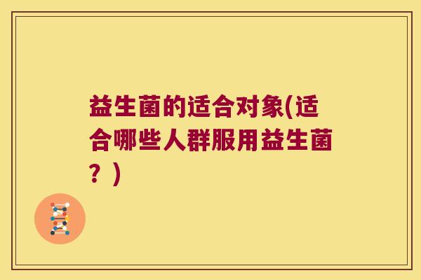 益生菌的适合对象(适合哪些人群服用益生菌?) 益生菌的适合对象(适合哪些人群服用益生菌?)